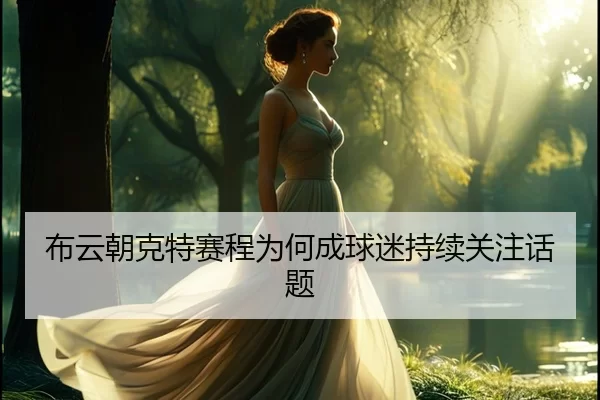 布云朝克特赛程为何成球迷持续关注话题